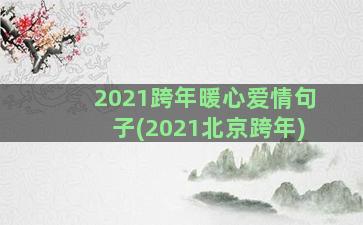 2021跨年暖心爱情句子(2021北京跨年)